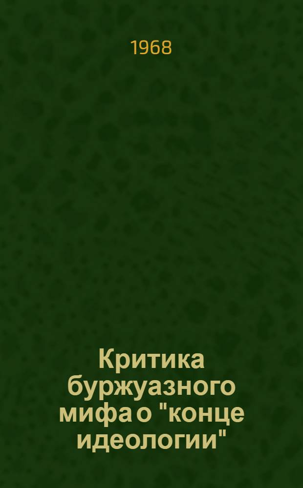Критика буржуазного мифа о "конце идеологии" : Автореферат дис. на соискание учен. степени канд. философ. наук