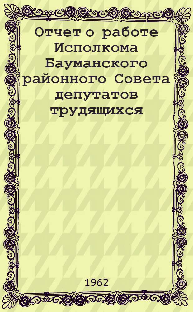 Отчет о работе Исполкома Бауманского районного Совета депутатов трудящихся : Доклад
