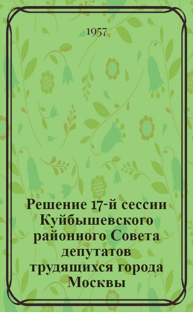 Решение 17-й сессии Куйбышевского районного Совета депутатов трудящихся города Москвы (5-го созыва) от 23 октября 1956 г. О мероприятиях по благоустройству и санитарному содержанию Куйбышевского района к Всемирному фестивалю молодежи и студентов