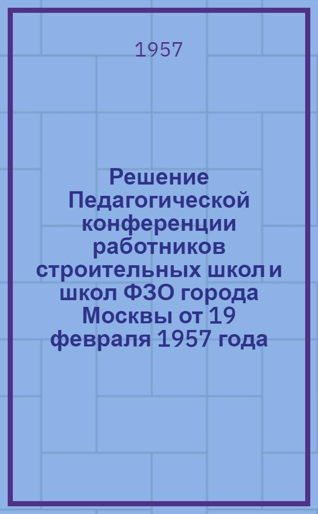 Решение Педагогической конференции работников строительных школ и школ ФЗО города Москвы от 19 февраля 1957 года