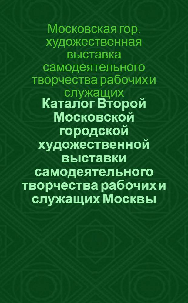 Каталог Второй Московской городской художественной выставки самодеятельного творчества рабочих и служащих Москвы