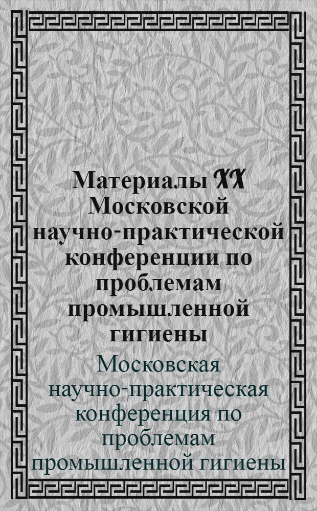 Материалы XX Московской научно-практической конференции по проблемам промышленной гигиены. 1-4 апреля 1964 г.