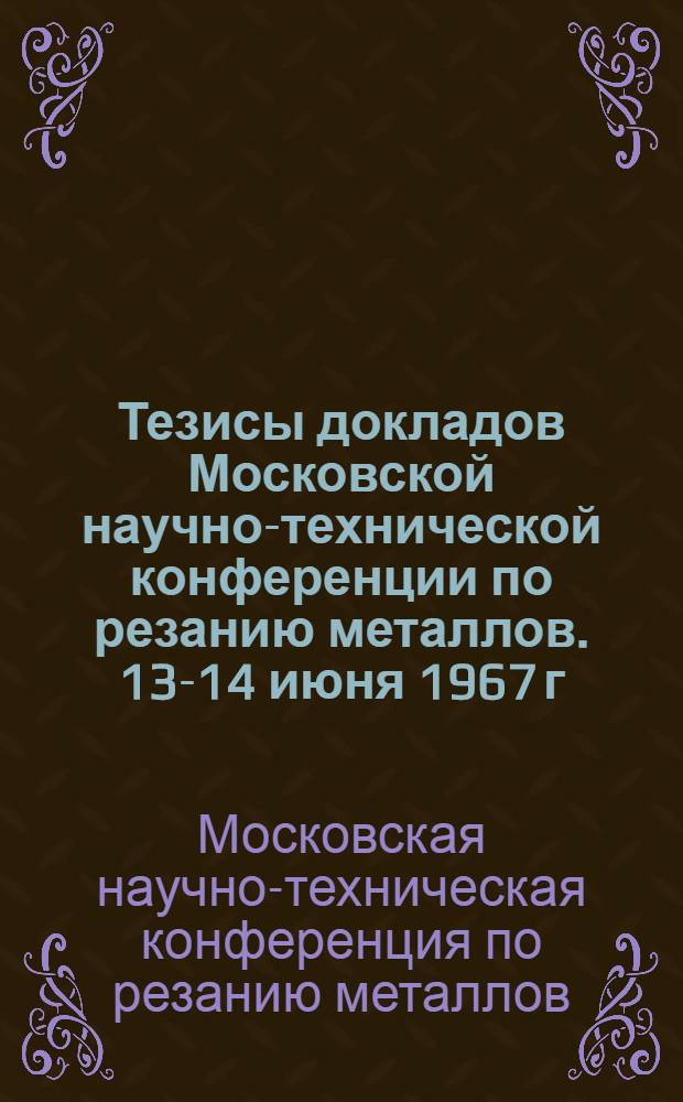 Тезисы докладов Московской научно-технической конференции по резанию металлов. 13-14 июня 1967 г.