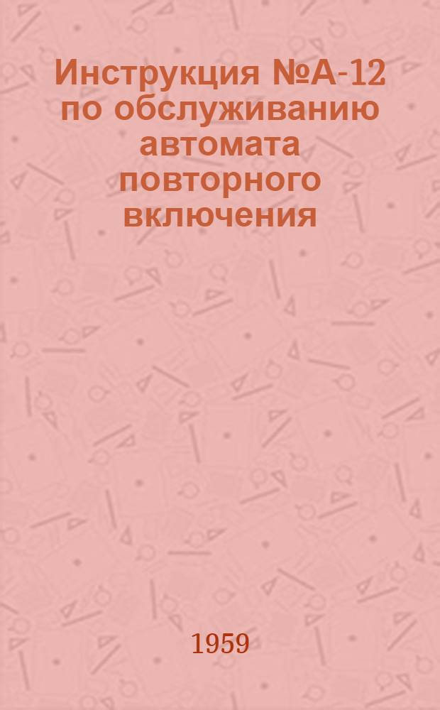 Инструкция № А-12 по обслуживанию автомата повторного включения (АПВ) - автомата включения резерва (АВР) шин. 3 кв. : Утв. 8/V 1959 г.