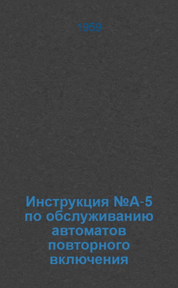 Инструкция № А-5 по обслуживанию автоматов повторного включения (АПВ), установленных на линиях 110 и 35 кв : Утв. 10/V 1959 г