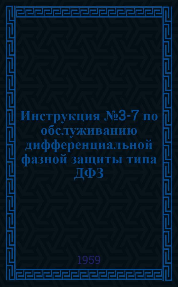 Инструкция № 3-7 по обслуживанию дифференциальной фазной защиты типа ДФЗ : Утв. 8/V 1959 г