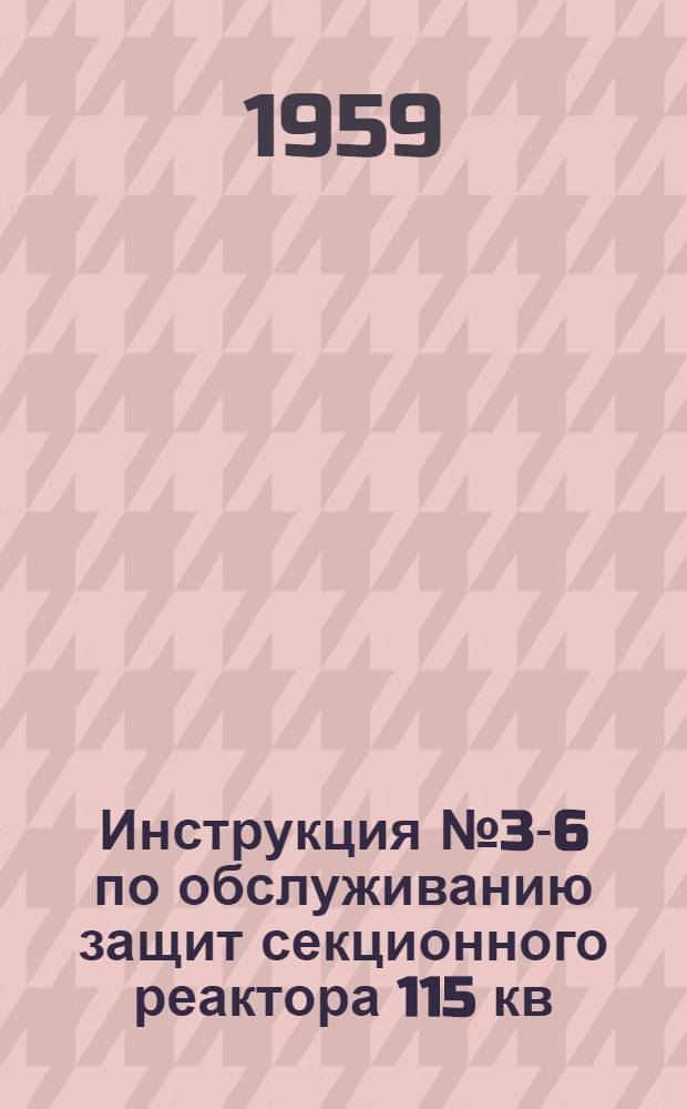 Инструкция № 3-6 по обслуживанию защит секционного реактора 115 кв : Утв. 11/V 1959 г