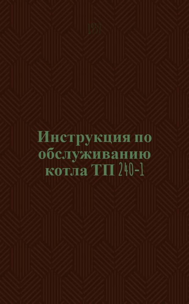 Инструкция по обслуживанию котла ТП 240-1 : Утв. 15/VI 1957 г