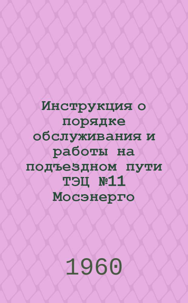 Инструкция о порядке обслуживания и работы на подъездном пути ТЭЦ № 11 Мосэнерго : Утв. 20/VI 1960 г