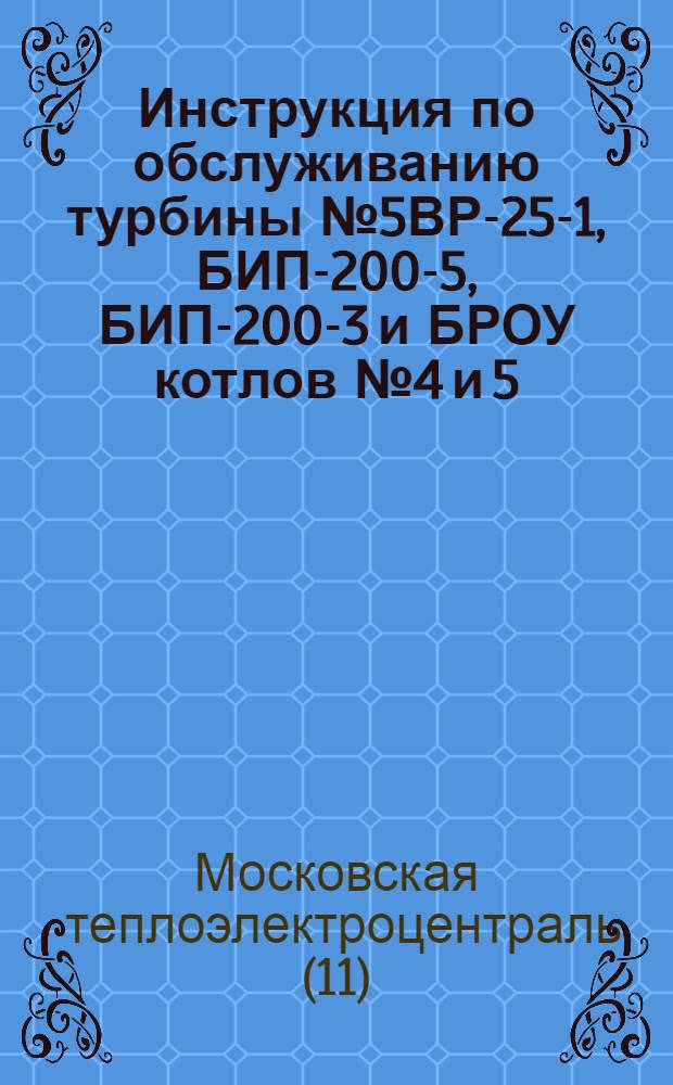 Инструкция по обслуживанию турбины № 5ВР-25-1, БИП-200-5, БИП-200-3 и БРОУ котлов № 4 и 5 : Утв. 10/I 1961 г