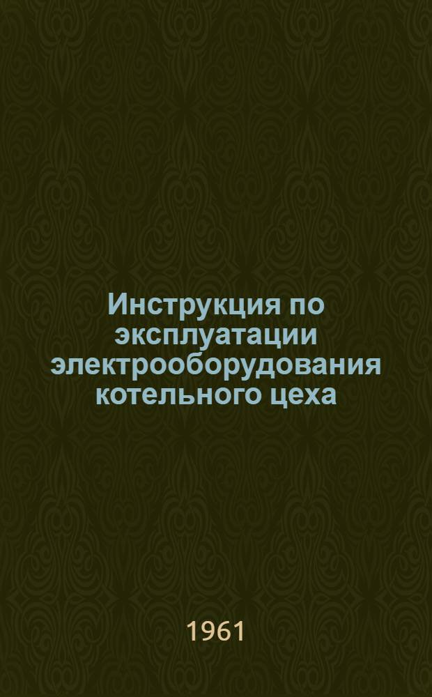 Инструкция по эксплуатации электрооборудования котельного цеха : Утв. 10/I 1961 г