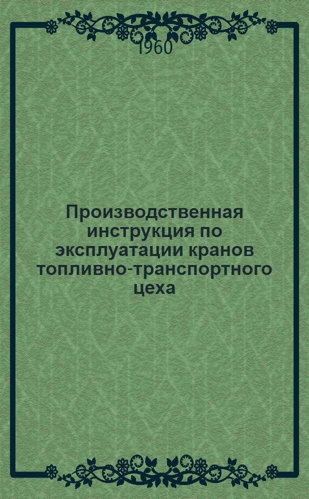 Производственная инструкция по эксплуатации кранов топливно-транспортного цеха : Утв. 25/VII 1960 г