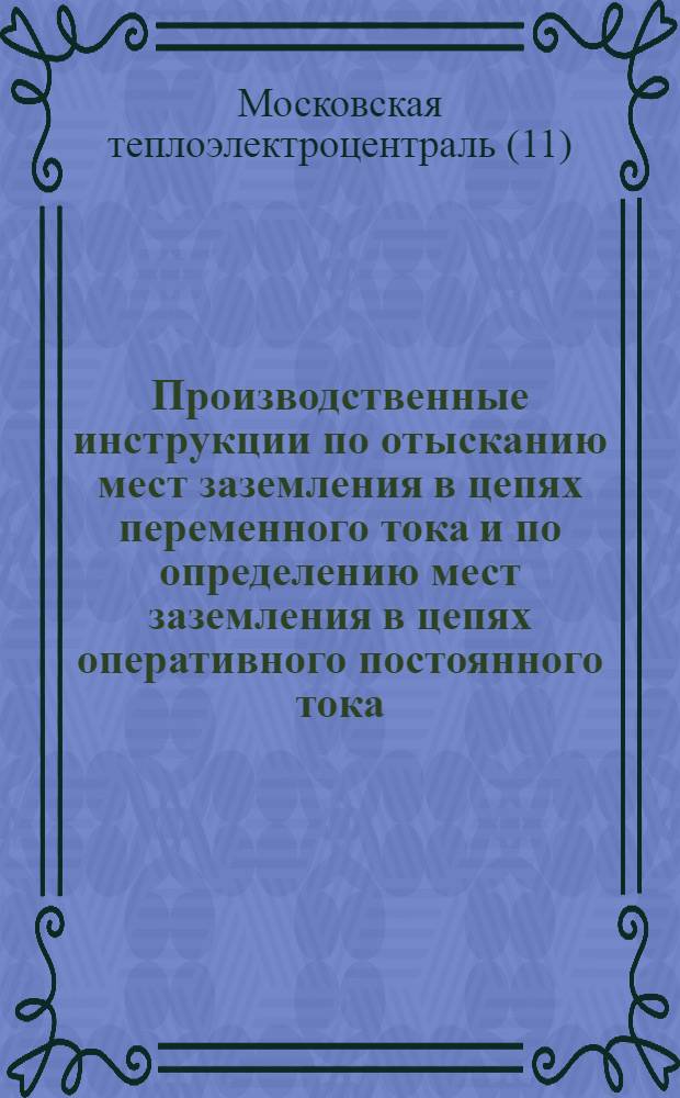 Производственные инструкции по отысканию мест заземления в цепях переменного тока и по определению мест заземления в цепях оперативного постоянного тока : Утв. 4/X 1961 г