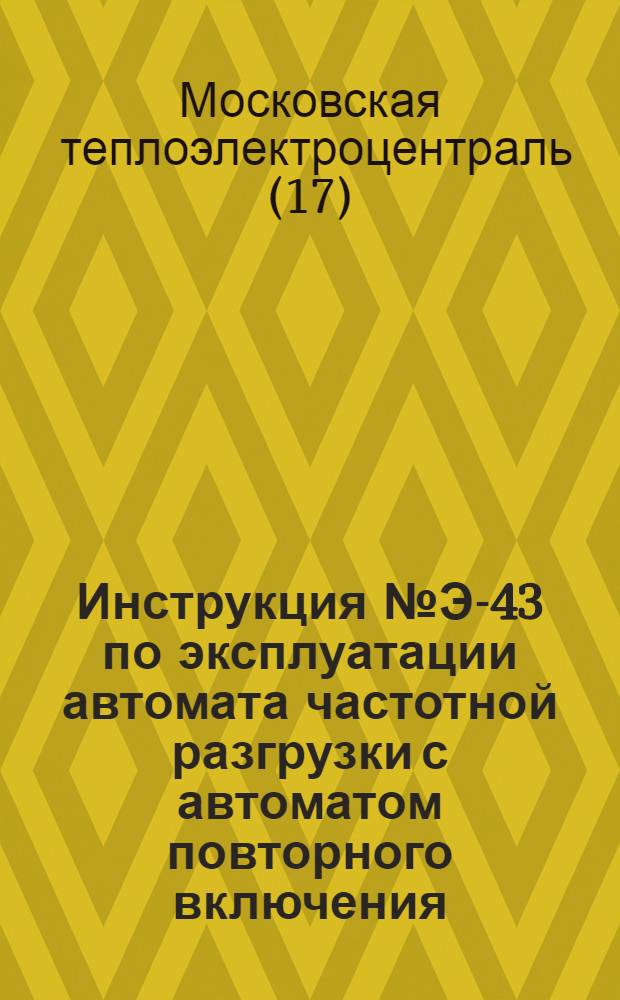 Инструкция № Э-43 по эксплуатации автомата частотной разгрузки с автоматом повторного включения (АЧР с АПВ) : Утв. 20/III 1958 г