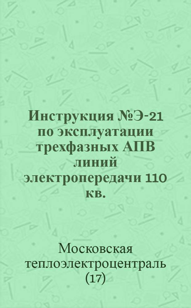 Инструкция № Э-21 по эксплуатации трехфазных АПВ линий электропередачи 110 кв. : Утв. 29/III 1958 г