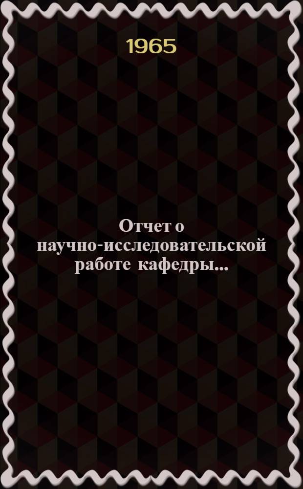 Отчет о научно-исследовательской работе кафедры.. : [Формы составления отчета]. ... за 1965