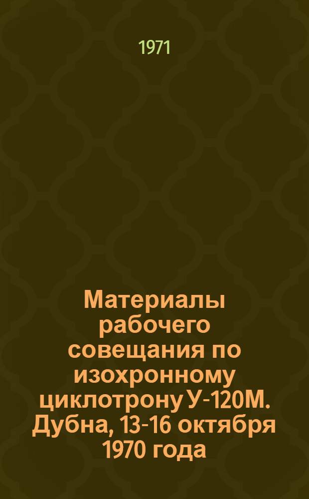 Материалы рабочего совещания по изохронному циклотрону У-120М. Дубна, 13-16 октября 1970 года