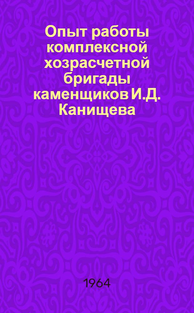 Опыт работы комплексной хозрасчетной бригады каменщиков И.Д. Канищева [(на строительстве жилых домов серии 1-447-С-5/60)]