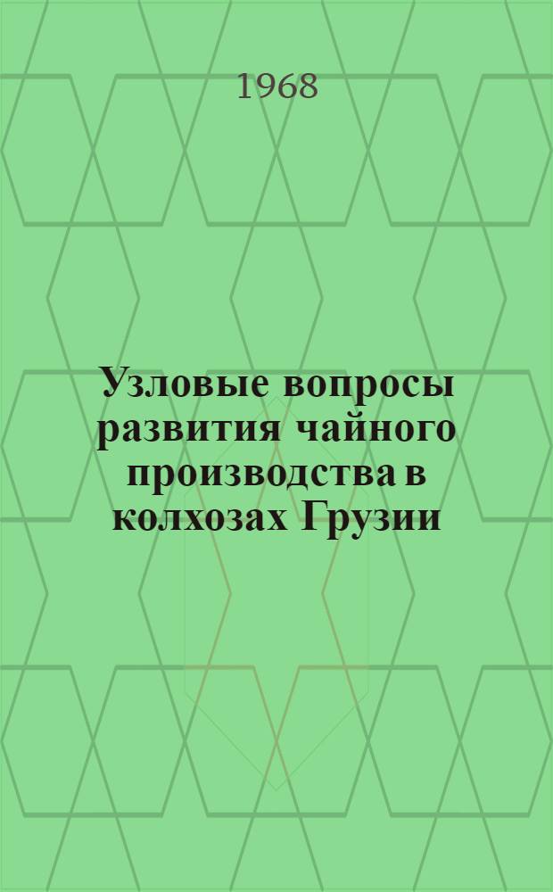 Узловые вопросы развития чайного производства в колхозах Грузии : Доклад по выполн. и опубл. работам на соискание учен. степени д-ра экон. наук
