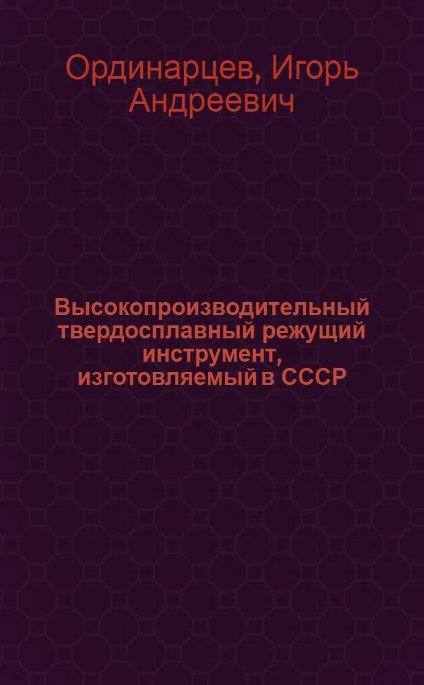 Высокопроизводительный твердосплавный режущий инструмент, изготовляемый в СССР : Монолитные инструменты и инструменты, оснащенные неперетачиваемыми пластинками