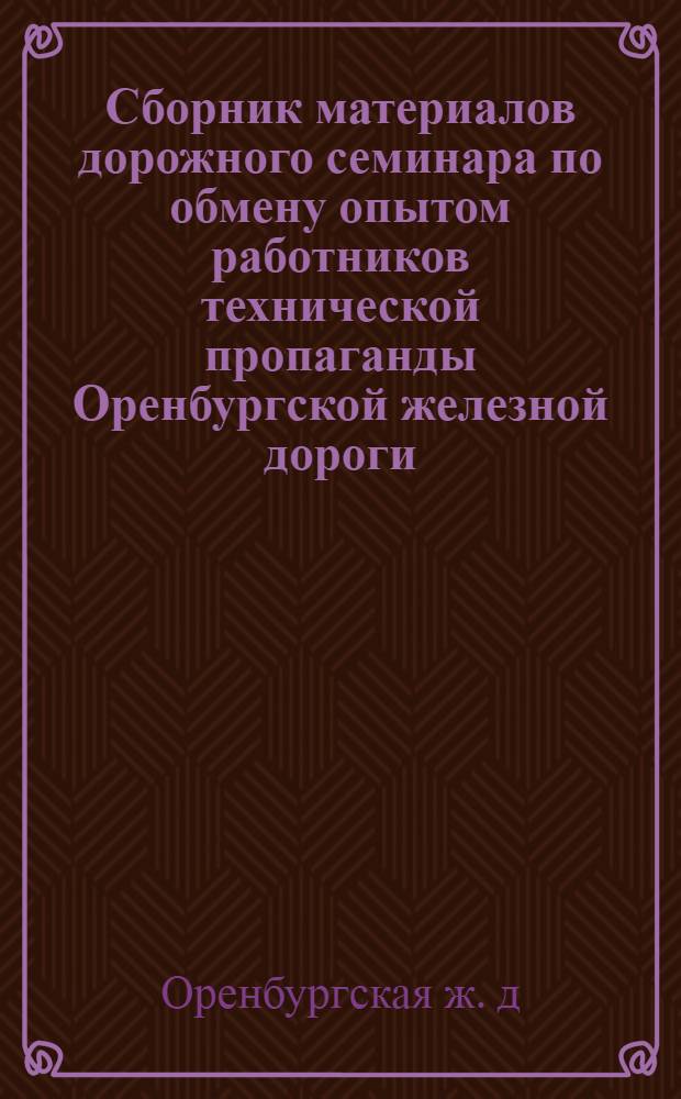 Сборник материалов дорожного семинара по обмену опытом работников технической пропаганды Оренбургской железной дороги