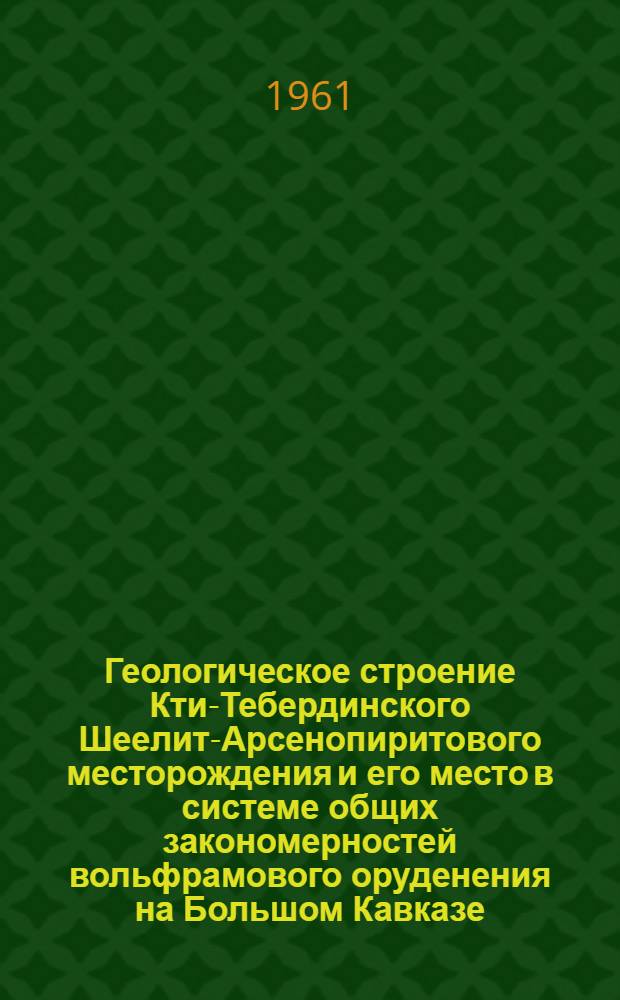 Геологическое строение Кти-Тебердинского Шеелит-Арсенопиритового месторождения и его место в системе общих закономерностей вольфрамового оруденения на Большом Кавказе : Автореферат дис., представл. на соискание учен. степени кандидата геол.-минералогич. наук