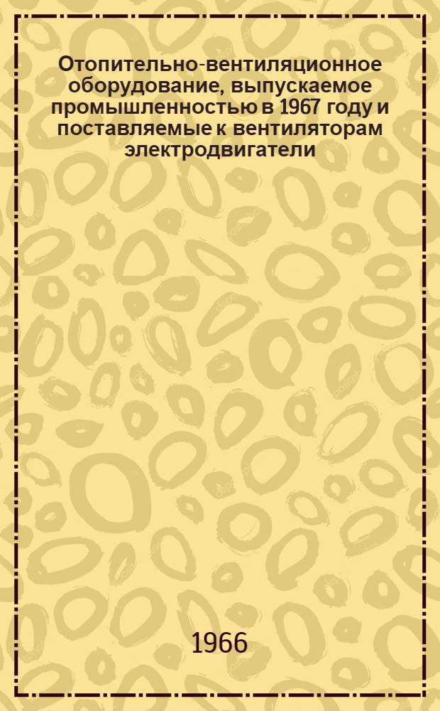 Отопительно-вентиляционное оборудование, выпускаемое промышленностью в 1967 году и поставляемые к вентиляторам электродвигатели