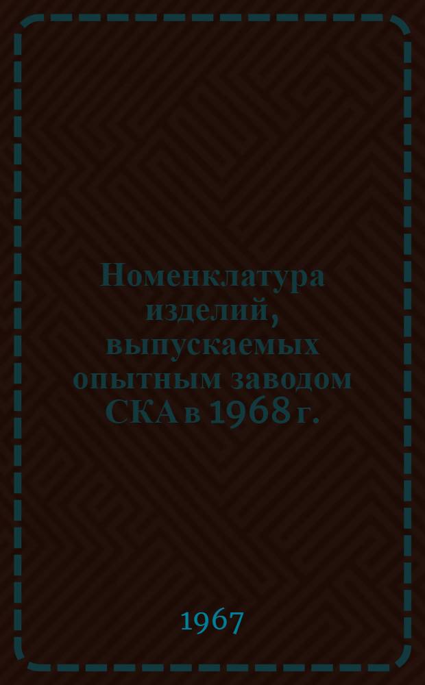 Номенклатура изделий, выпускаемых опытным заводом СКА в 1968 г. : 1