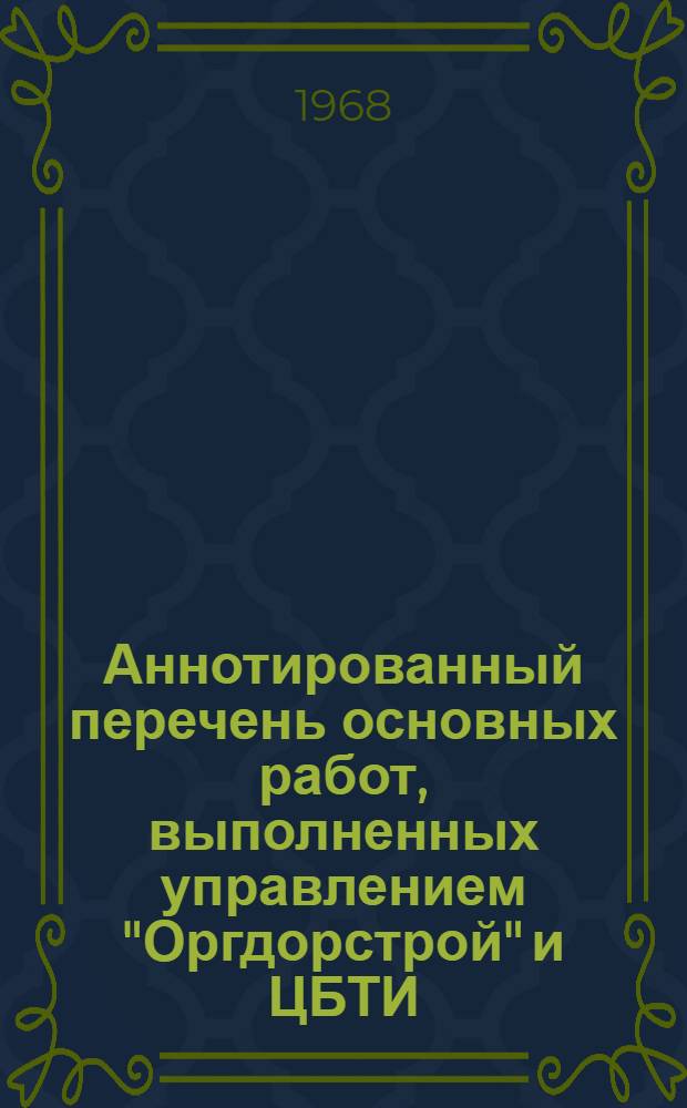 Аннотированный перечень основных работ, выполненных управлением "Оргдорстрой" и ЦБТИ... ... в 1967 году