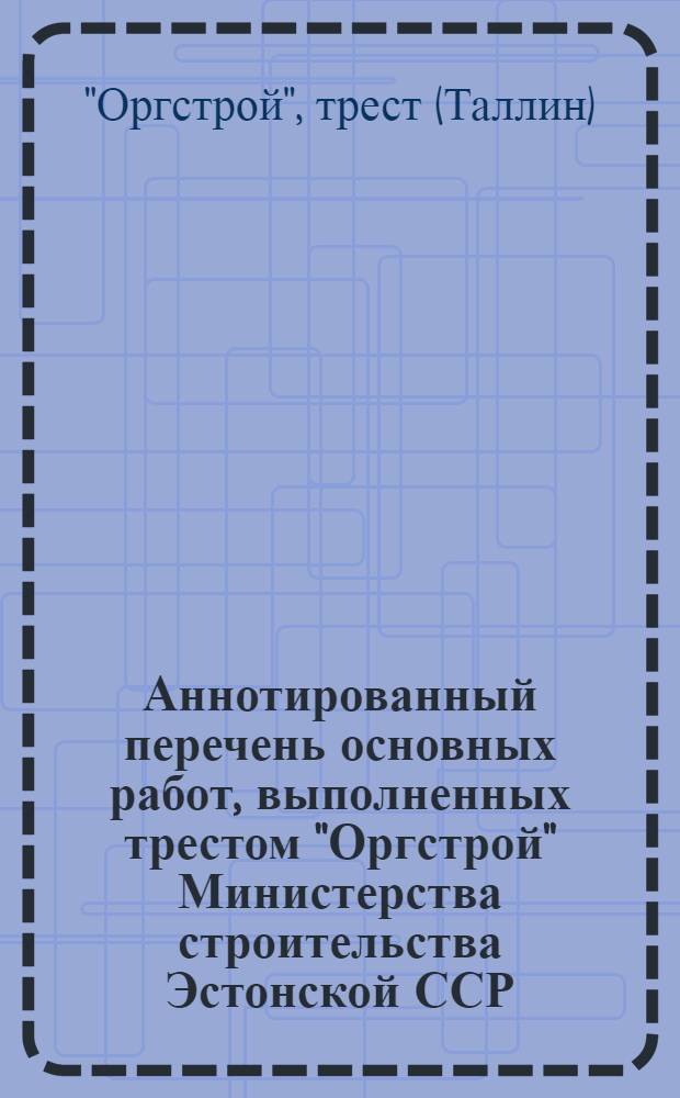 Аннотированный перечень основных работ, выполненных трестом "Оргстрой" Министерства строительства Эстонской ССР