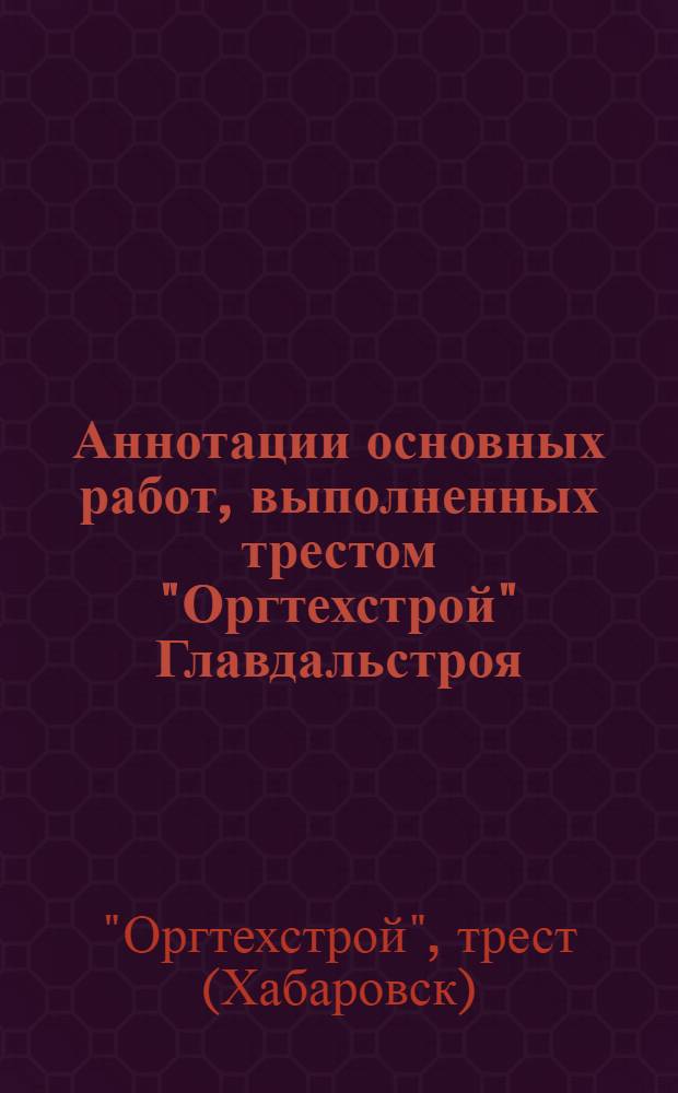 Аннотации основных работ, выполненных трестом "Оргтехстрой" Главдальстроя