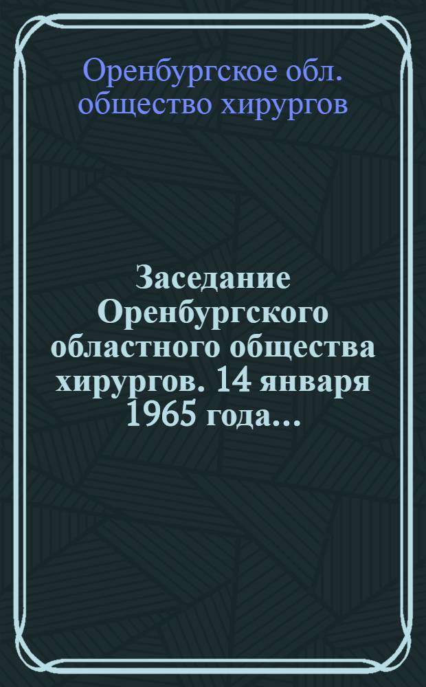 Заседание Оренбургского областного общества хирургов. 14 января 1965 года... : Тезисы докладов : 1