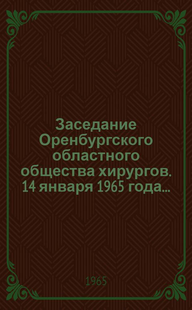 Заседание Оренбургского областного общества хирургов. 14 января 1965 года.. : [Тезисы докладов] [1]. [2]