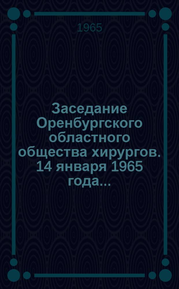 Заседание Оренбургского областного общества хирургов. 14 января 1965 года.. : [Тезисы докладов] [1]. [3]