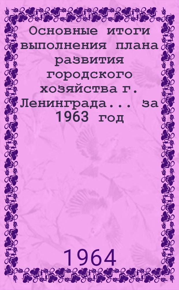 Основные итоги выполнения плана развития городского хозяйства г. Ленинграда. ... за 1963 год