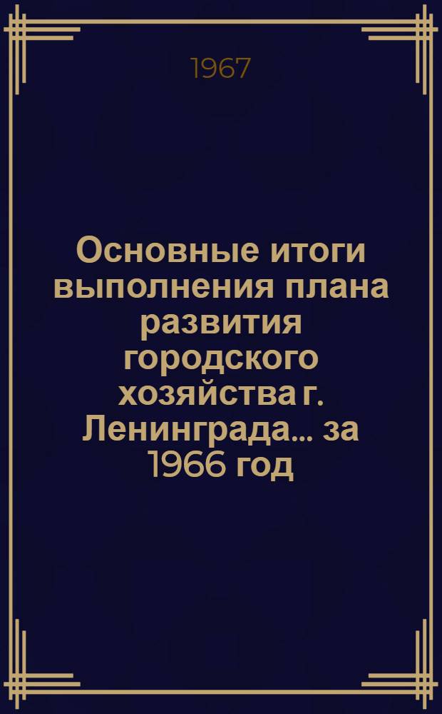 Основные итоги выполнения плана развития городского хозяйства г. Ленинграда. ... за 1966 год