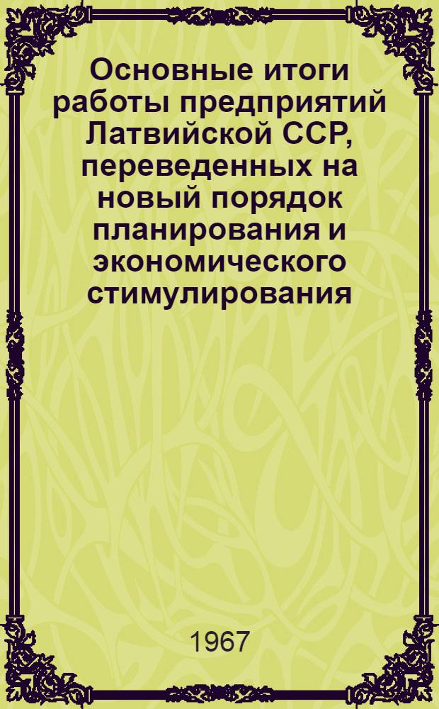 Основные итоги работы предприятий Латвийской ССР, переведенных на новый порядок планирования и экономического стимулирования... ... за 1967 год
