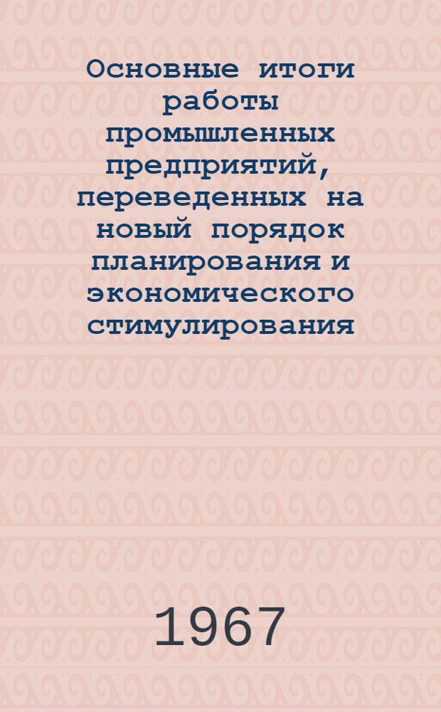 Основные итоги работы промышленных предприятий, переведенных на новый порядок планирования и экономического стимулирования... ... за 1966 год