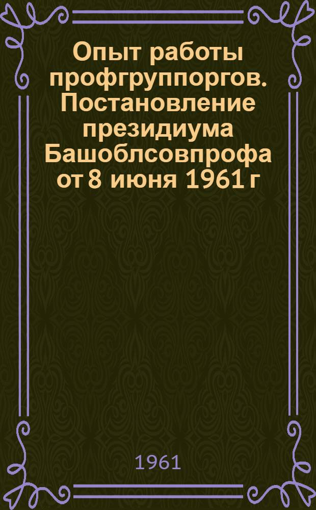 Опыт работы профгруппоргов. Постановление президиума Башоблсовпрофа [от 8 июня 1961 г. Об итогах проведения совещаний по обмену опытом работы председателей цеховых комитетов и профгруппоргов]