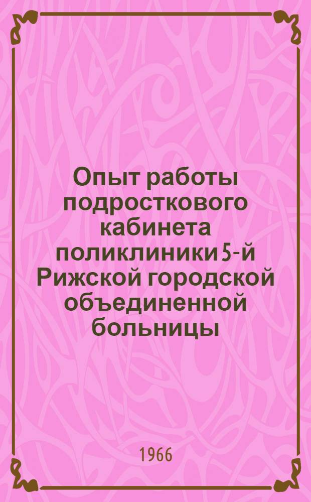 Опыт работы подросткового кабинета поликлиники 5-й Рижской городской объединенной больницы : Информ. письмо : Утв. Упр. лечебно-профилакт. учреждений М-ва здрав. Латв. ССР