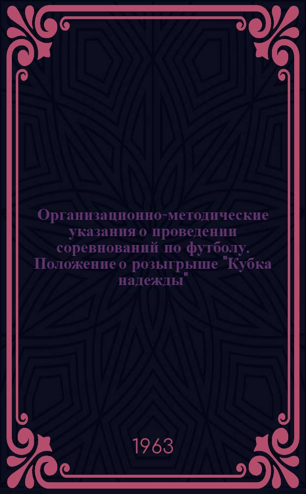 Организационно-методические указания о проведении соревнований по футболу. Положение о розыгрыше "Кубка надежды". Указания о матчевых встречах сборных юношеских команд. Кубок СССР по футболу для команд коллективов физической культуры 1963 года