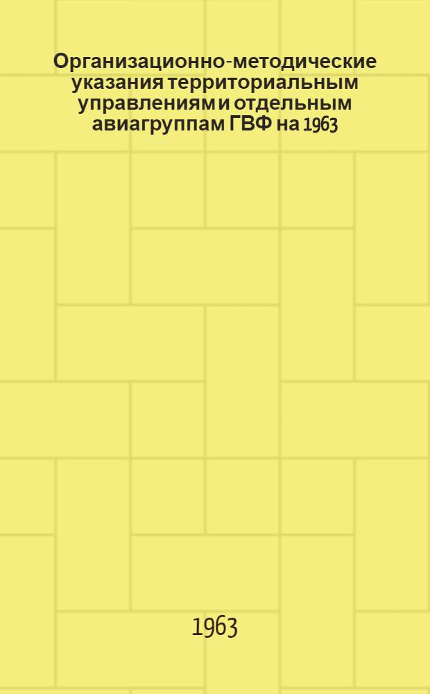 Организационно-методические указания территориальным управлениям и отдельным авиагруппам ГВФ на 1963