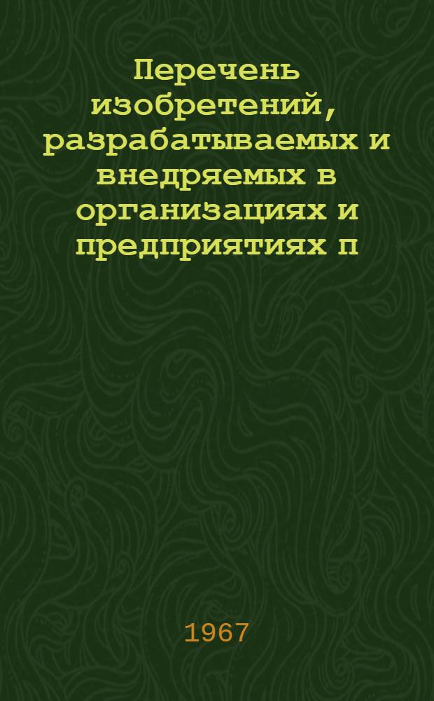 Перечень изобретений, разрабатываемых и внедряемых в организациях и предприятиях п/я М-5834 на 1967 год