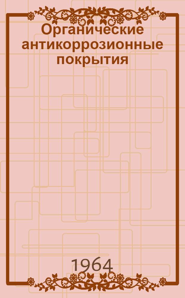 Органические антикоррозионные покрытия : Книги, журн. статьи и патенты (по просмотр. источникам) на рус. и иностр. яз. за 1960-1963 гг