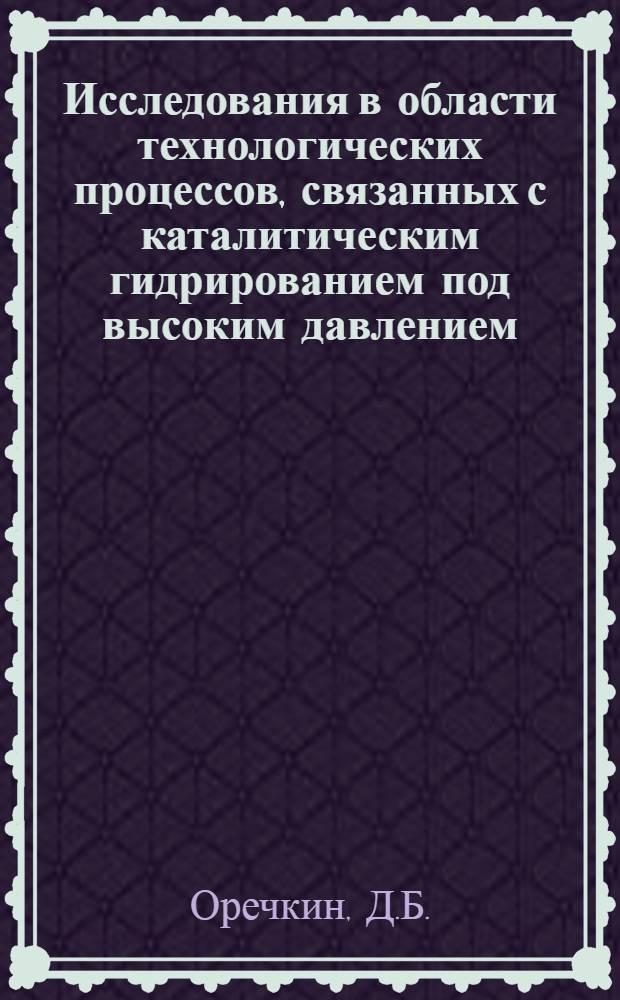 Исследования в области технологических процессов, связанных с каталитическим гидрированием под высоким давлением : Доклад по науч. работам на соискание учен. степени д-ра техн. наук
