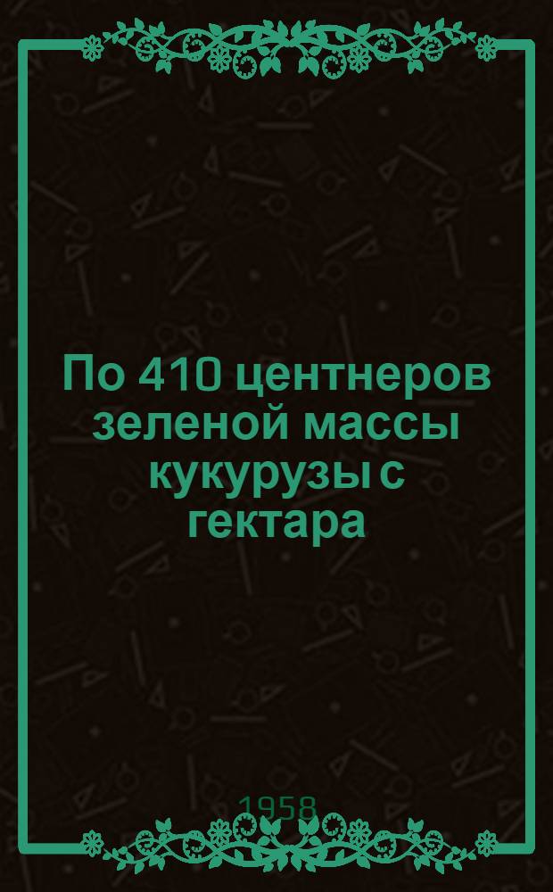 По 410 центнеров зеленой массы кукурузы с гектара : Из опыта Совхоза № 1 Упр. строительства Сталинско-Магнитогорск. магистрали