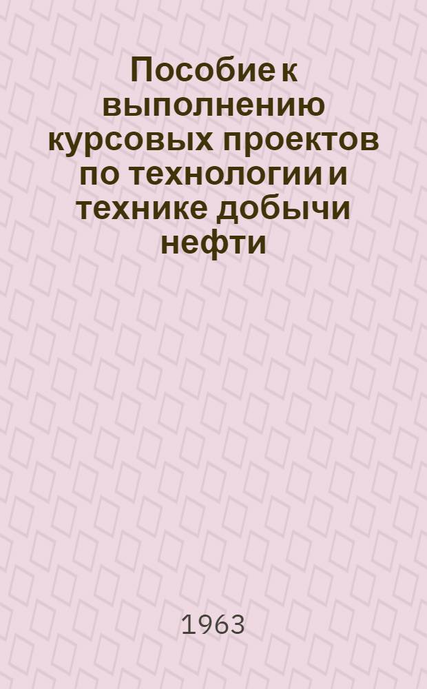 Пособие к выполнению курсовых проектов по технологии и технике добычи нефти : Учеб.-метод. пособие