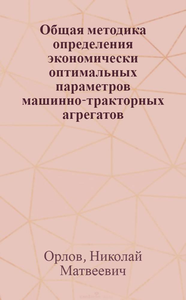 Общая методика определения экономически оптимальных параметров машинно-тракторных агрегатов, сельскохозяйственных машин-орудий и отдельных рабочих органов : Автореферат дис. на соискание учен. степени кандидата техн. наук