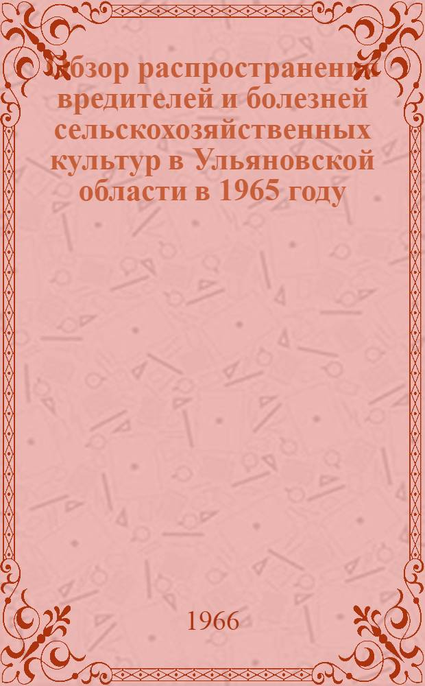 Обзор распространения вредителей и болезней сельскохозяйственных культур в Ульяновской области в 1965 году, прогноз их появления в 1966 году и рекомендации по борьбе с ними