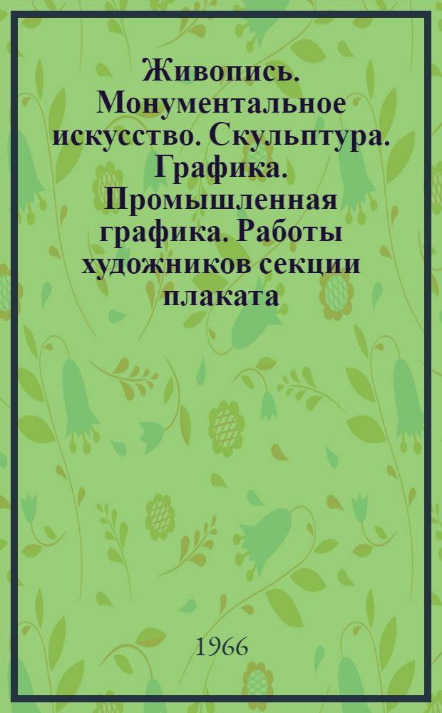 Живопись. Монументальное искусство. Скульптура. Графика. Промышленная графика. Работы художников секции плаката. Работы художников театра и кино. Декоративно-прикладное искусство : Каталог
